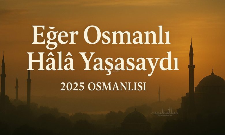 Osmanlı devleti bugün devam etseydi ne olurdu?
